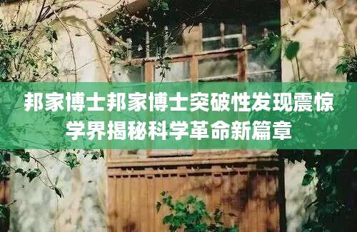 邦家博士邦家博士突破性发现震惊学界揭秘科学革命新篇章