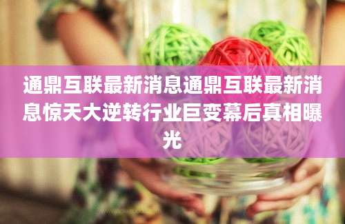 通鼎互联最新消息通鼎互联最新消息惊天大逆转行业巨变幕后真相曝光