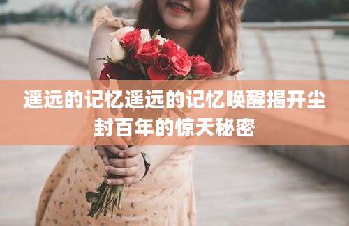 遥远的记忆遥远的记忆唤醒揭开尘封百年的惊天秘密