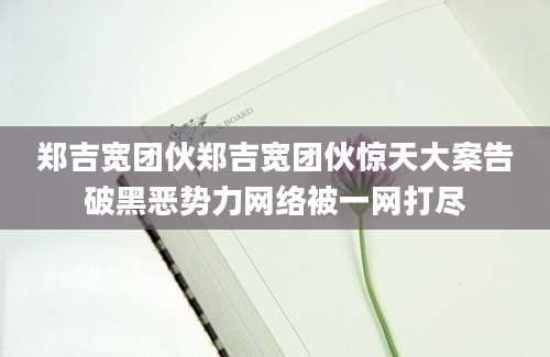 郑吉宽团伙郑吉宽团伙惊天大案告破黑恶势力网络被一网打尽