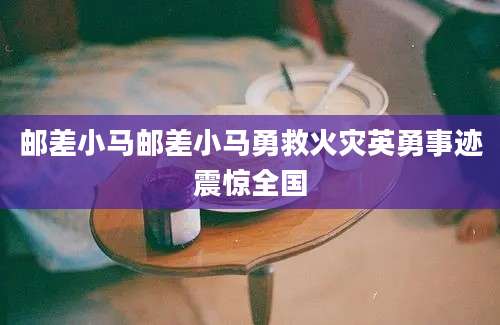 邮差小马邮差小马勇救火灾英勇事迹震惊全国