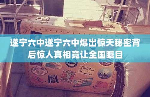 遂宁六中遂宁六中爆出惊天秘密背后惊人真相竟让全国瞩目