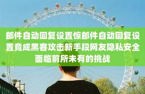 邮件自动回复设置惊邮件自动回复设置竟成黑客攻击新手段网友隐私安全面临前所未有的挑战
