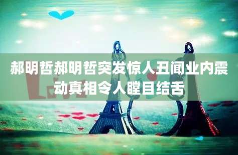 郝明哲郝明哲突发惊人丑闻业内震动真相令人瞠目结舌