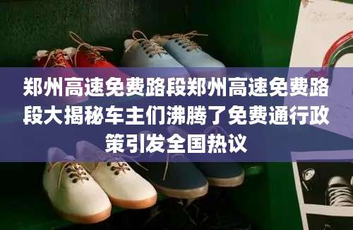 郑州高速免费路段郑州高速免费路段大揭秘车主们沸腾了免费通行政策引发全国热议