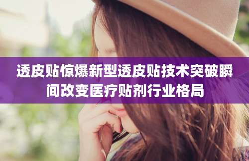 透皮贴惊爆新型透皮贴技术突破瞬间改变医疗贴剂行业格局