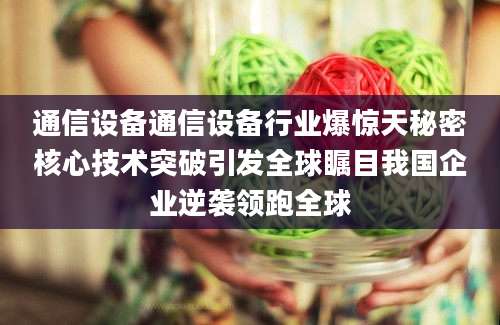 通信设备通信设备行业爆惊天秘密核心技术突破引发全球瞩目我国企业逆袭领跑全球