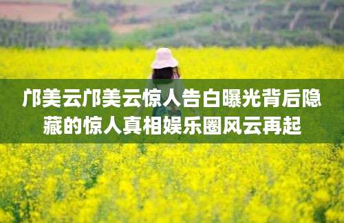 邝美云邝美云惊人告白曝光背后隐藏的惊人真相娱乐圈风云再起