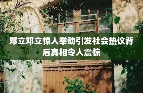 邓立邓立惊人举动引发社会热议背后真相令人震惊