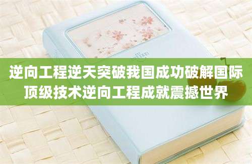 逆向工程逆天突破我国成功破解国际顶级技术逆向工程成就震撼世界
