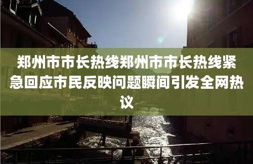 郑州市市长热线郑州市市长热线紧急回应市民反映问题瞬间引发全网热议