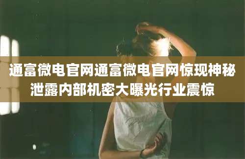 通富微电官网通富微电官网惊现神秘泄露内部机密大曝光行业震惊