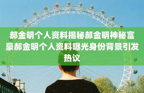 郝金明个人资料揭秘郝金明神秘富豪郝金明个人资料曝光身份背景引发热议