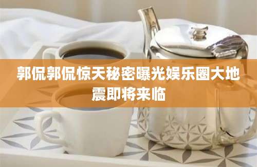 郭侃郭侃惊天秘密曝光娱乐圈大地震即将来临