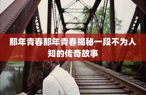 那年青春那年青春揭秘一段不为人知的传奇故事