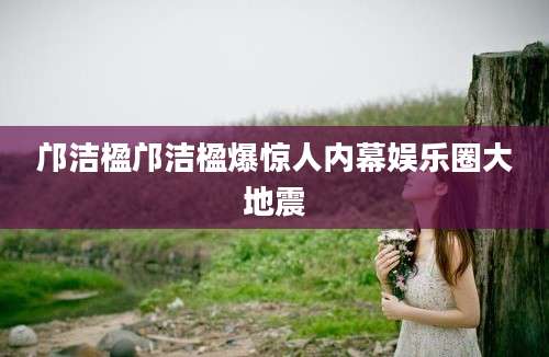邝洁楹邝洁楹爆惊人内幕娱乐圈大地震
