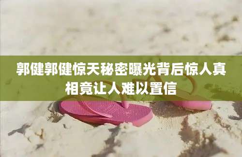 郭健郭健惊天秘密曝光背后惊人真相竟让人难以置信