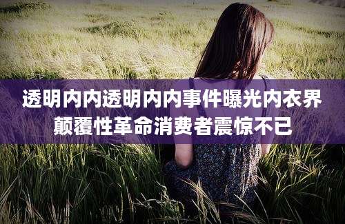 透明内内透明内内事件曝光内衣界颠覆性革命消费者震惊不已