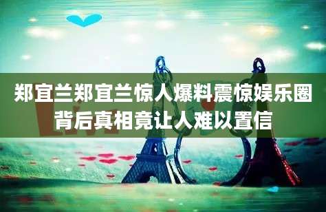 郑宜兰郑宜兰惊人爆料震惊娱乐圈背后真相竟让人难以置信