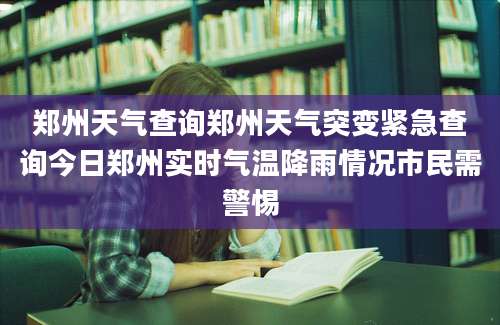 郑州天气查询郑州天气突变紧急查询今日郑州实时气温降雨情况市民需警惕