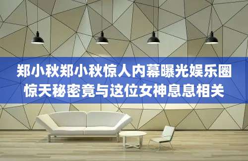 郑小秋郑小秋惊人内幕曝光娱乐圈惊天秘密竟与这位女神息息相关