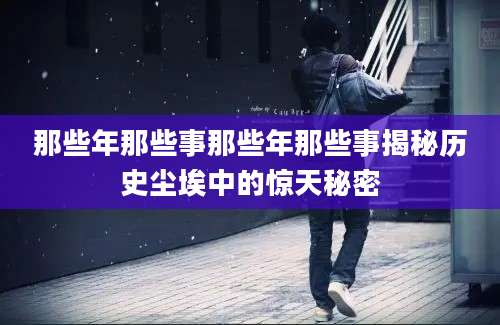 那些年那些事那些年那些事揭秘历史尘埃中的惊天秘密