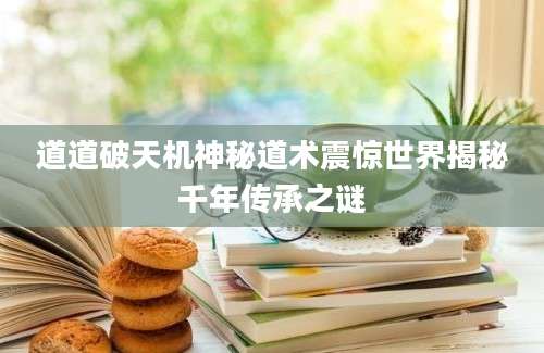 道道破天机神秘道术震惊世界揭秘千年传承之谜