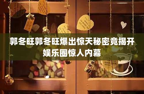 郭冬旺郭冬旺爆出惊天秘密竟揭开娱乐圈惊人内幕