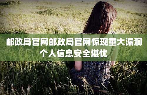 邮政局官网邮政局官网惊现重大漏洞个人信息安全堪忧