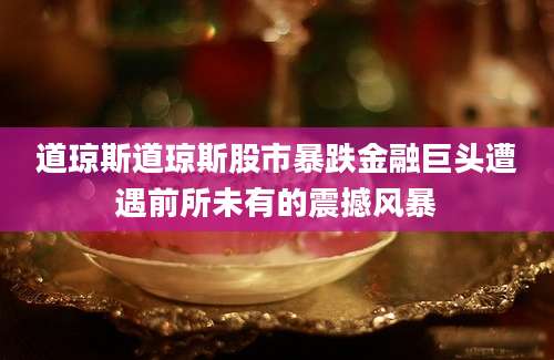 道琼斯道琼斯股市暴跌金融巨头遭遇前所未有的震撼风暴