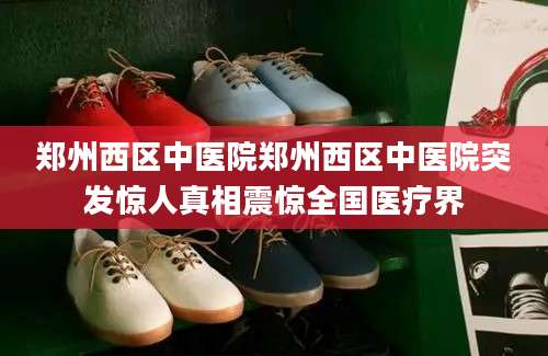 郑州西区中医院郑州西区中医院突发惊人真相震惊全国医疗界