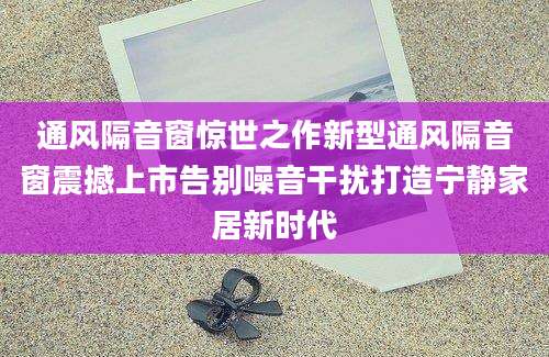 通风隔音窗惊世之作新型通风隔音窗震撼上市告别噪音干扰打造宁静家居新时代