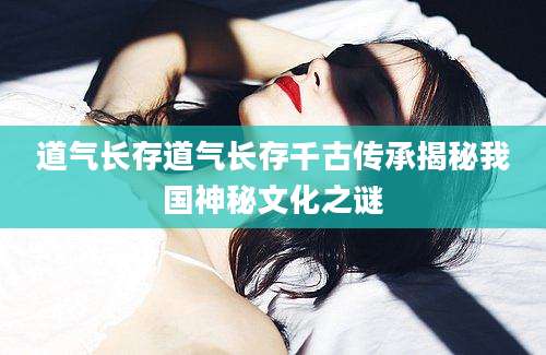 道气长存道气长存千古传承揭秘我国神秘文化之谜
