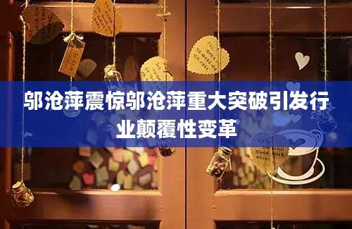 邬沧萍震惊邬沧萍重大突破引发行业颠覆性变革