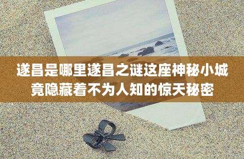 遂昌是哪里遂昌之谜这座神秘小城竟隐藏着不为人知的惊天秘密