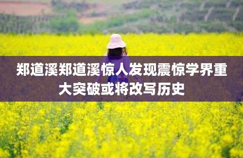 郑道溪郑道溪惊人发现震惊学界重大突破或将改写历史