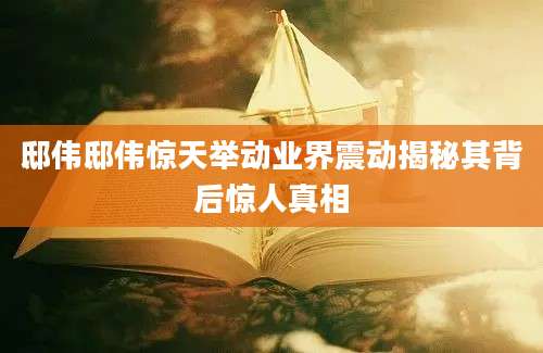 邸伟邸伟惊天举动业界震动揭秘其背后惊人真相