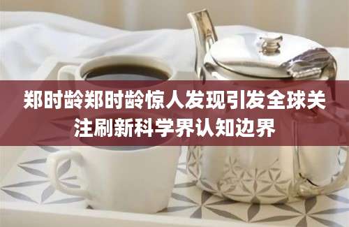 郑时龄郑时龄惊人发现引发全球关注刷新科学界认知边界