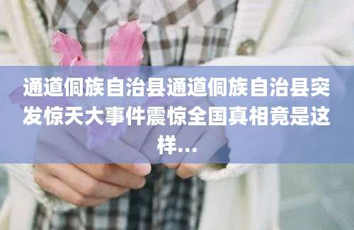 通道侗族自治县通道侗族自治县突发惊天大事件震惊全国真相竟是这样...