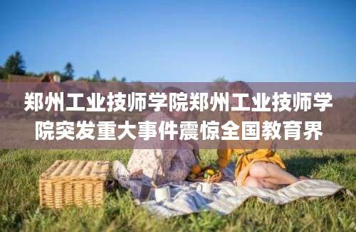 郑州工业技师学院郑州工业技师学院突发重大事件震惊全国教育界
