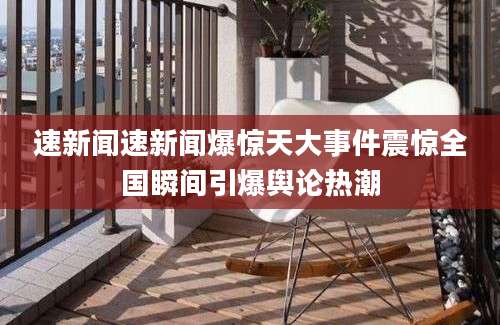 速新闻速新闻爆惊天大事件震惊全国瞬间引爆舆论热潮