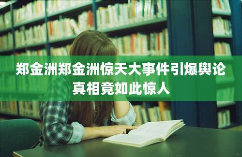 郑金洲郑金洲惊天大事件引爆舆论真相竟如此惊人