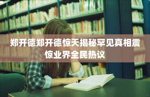 郑开德郑开德惊天揭秘罕见真相震惊业界全民热议