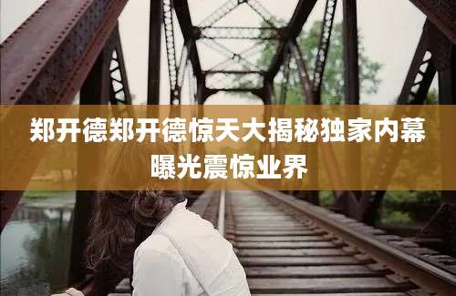 郑开德郑开德惊天大揭秘独家内幕曝光震惊业界
