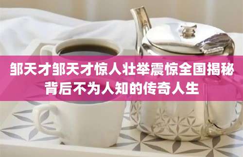 邹天才邹天才惊人壮举震惊全国揭秘背后不为人知的传奇人生