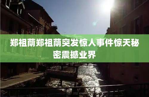 郑祖荫郑祖荫突发惊人事件惊天秘密震撼业界