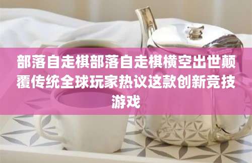 部落自走棋部落自走棋横空出世颠覆传统全球玩家热议这款创新竞技游戏