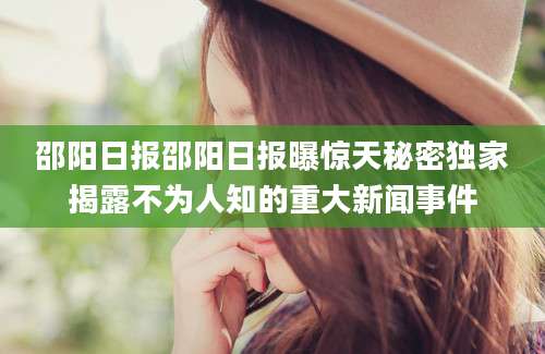 邵阳日报邵阳日报曝惊天秘密独家揭露不为人知的重大新闻事件