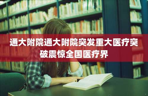 通大附院通大附院突发重大医疗突破震惊全国医疗界
