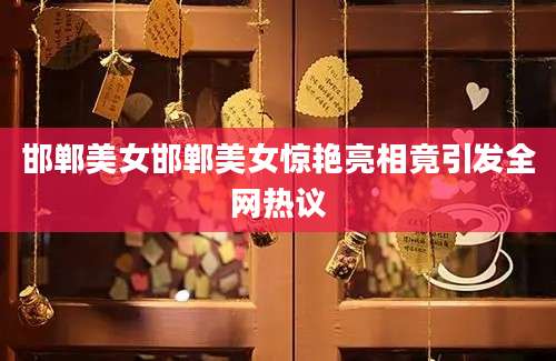 邯郸美女邯郸美女惊艳亮相竟引发全网热议